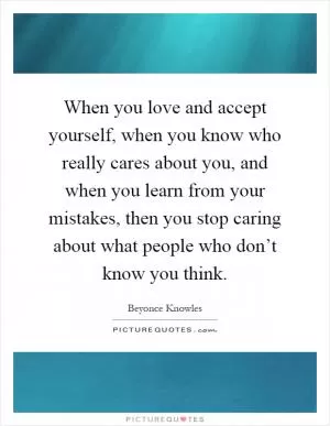 When you love and accept yourself, when you know who really cares about you, and when you learn from your mistakes, then you stop caring about what people who don’t know you think Picture Quote #1