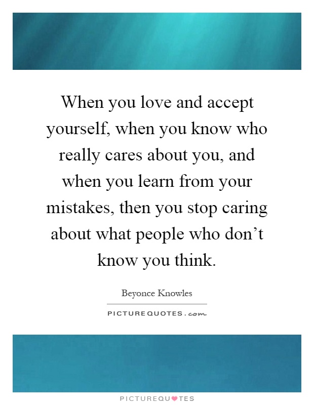 When you love and accept yourself, when you know who really cares about you, and when you learn from your mistakes, then you stop caring about what people who don't know you think Picture Quote #1