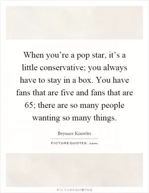 When you’re a pop star, it’s a little conservative; you always have to stay in a box. You have fans that are five and fans that are 65; there are so many people wanting so many things Picture Quote #1
