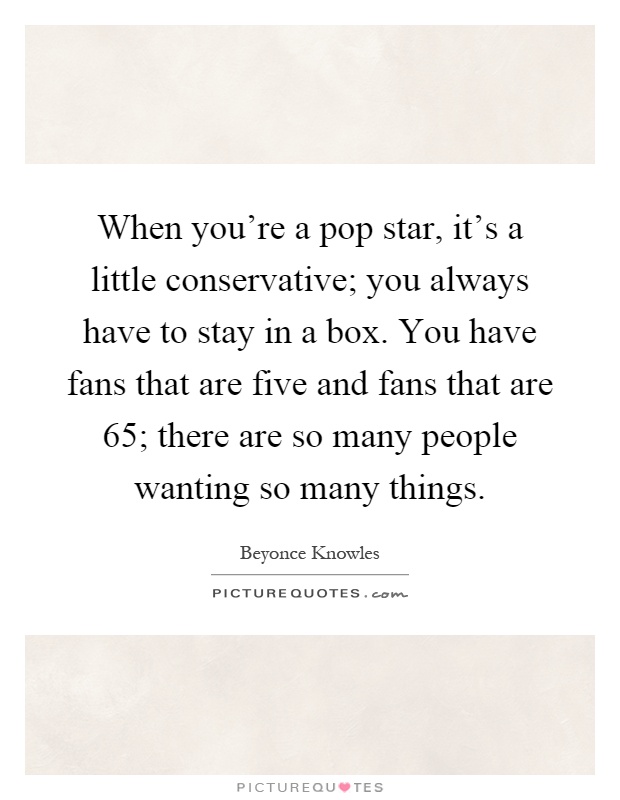 When you're a pop star, it's a little conservative; you always have to stay in a box. You have fans that are five and fans that are 65; there are so many people wanting so many things Picture Quote #1