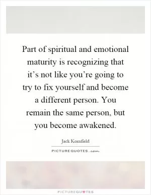 Part of spiritual and emotional maturity is recognizing that it’s not like you’re going to try to fix yourself and become a different person. You remain the same person, but you become awakened Picture Quote #1