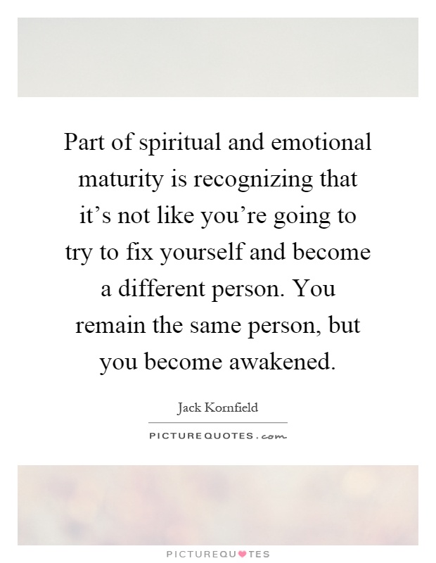 Part of spiritual and emotional maturity is recognizing that it's not like you're going to try to fix yourself and become a different person. You remain the same person, but you become awakened Picture Quote #1