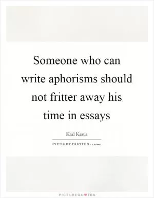 Someone who can write aphorisms should not fritter away his time in essays Picture Quote #1