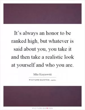 It’s always an honor to be ranked high, but whatever is said about you, you take it and then take a realistic look at yourself and who you are Picture Quote #1