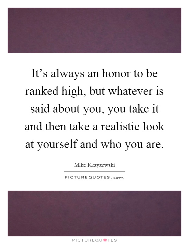 It's always an honor to be ranked high, but whatever is said about you, you take it and then take a realistic look at yourself and who you are Picture Quote #1