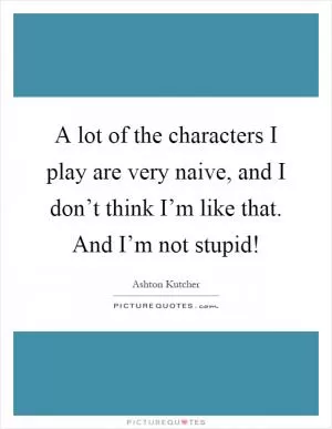 A lot of the characters I play are very naive, and I don’t think I’m like that. And I’m not stupid! Picture Quote #1