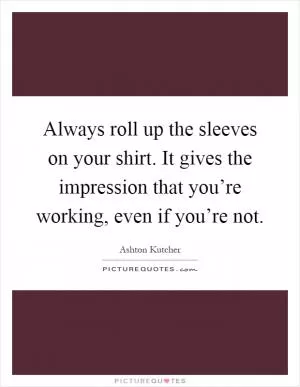 Always roll up the sleeves on your shirt. It gives the impression that you’re working, even if you’re not Picture Quote #1