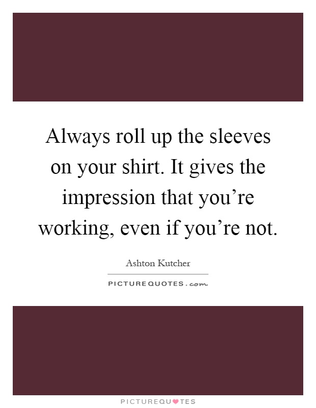 Always roll up the sleeves on your shirt. It gives the impression that you're working, even if you're not Picture Quote #1