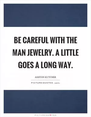 Be careful with the man jewelry. A little goes a long way Picture Quote #1
