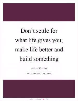 Don’t settle for what life gives you; make life better and build something Picture Quote #1