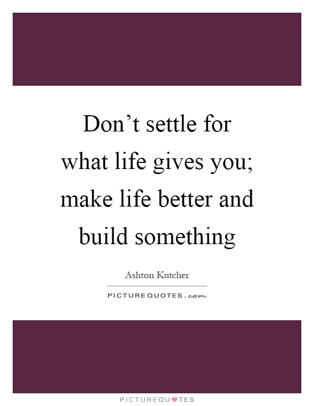 Don't settle for what life gives you; make life better and build something Picture Quote #1