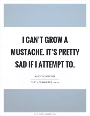 I can’t grow a mustache. It’s pretty sad if I attempt to Picture Quote #1