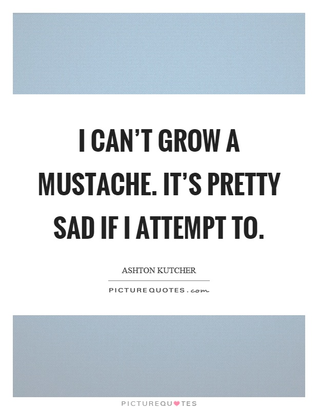 I can't grow a mustache. It's pretty sad if I attempt to Picture Quote #1