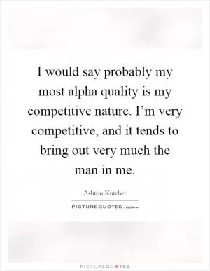 I would say probably my most alpha quality is my competitive nature. I’m very competitive, and it tends to bring out very much the man in me Picture Quote #1
