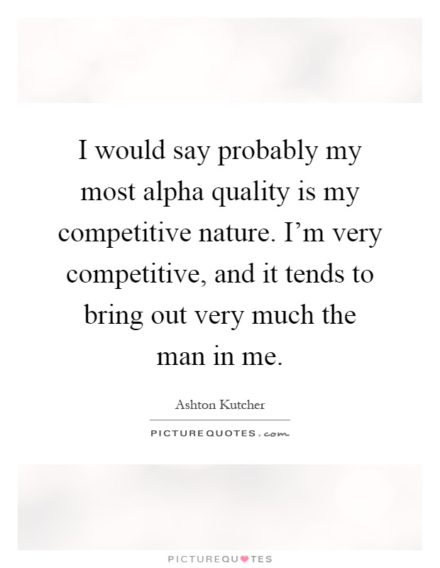 I would say probably my most alpha quality is my competitive nature. I'm very competitive, and it tends to bring out very much the man in me Picture Quote #1