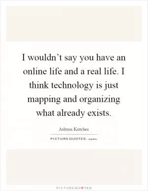I wouldn’t say you have an online life and a real life. I think technology is just mapping and organizing what already exists Picture Quote #1