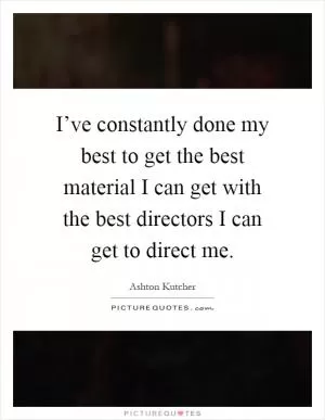 I’ve constantly done my best to get the best material I can get with the best directors I can get to direct me Picture Quote #1