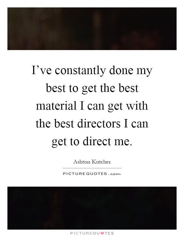 I've constantly done my best to get the best material I can get with the best directors I can get to direct me Picture Quote #1