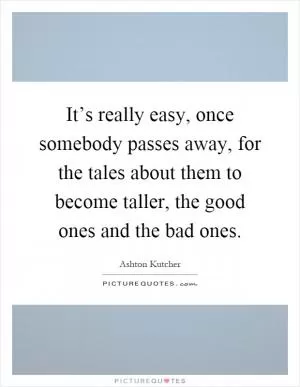 It’s really easy, once somebody passes away, for the tales about them to become taller, the good ones and the bad ones Picture Quote #1