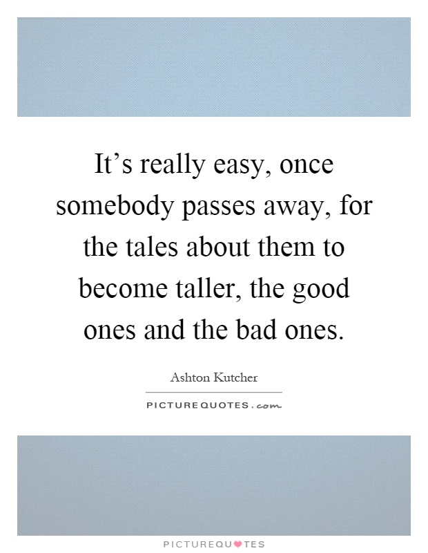 It's really easy, once somebody passes away, for the tales about them to become taller, the good ones and the bad ones Picture Quote #1