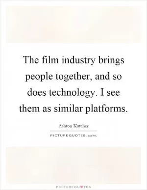 The film industry brings people together, and so does technology. I see them as similar platforms Picture Quote #1