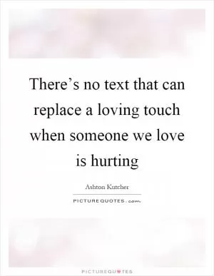 There’s no text that can replace a loving touch when someone we love is hurting Picture Quote #1