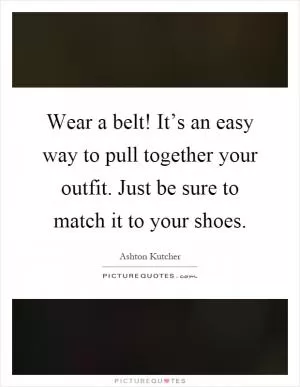 Wear a belt! It’s an easy way to pull together your outfit. Just be sure to match it to your shoes Picture Quote #1