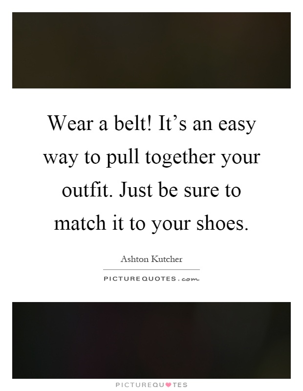 Wear a belt! It's an easy way to pull together your outfit. Just be sure to match it to your shoes Picture Quote #1