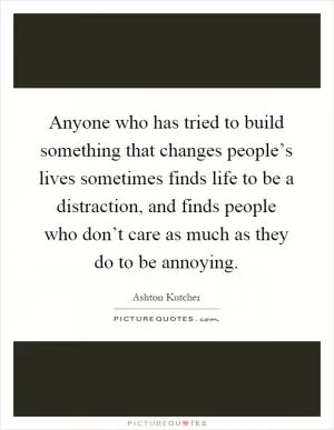 Anyone who has tried to build something that changes people’s lives sometimes finds life to be a distraction, and finds people who don’t care as much as they do to be annoying Picture Quote #1
