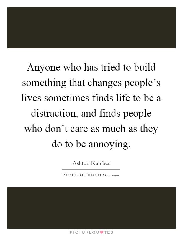 Anyone who has tried to build something that changes people's lives sometimes finds life to be a distraction, and finds people who don't care as much as they do to be annoying Picture Quote #1