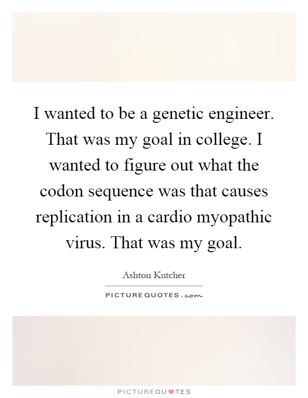 I wanted to be a genetic engineer. That was my goal in college. I wanted to figure out what the codon sequence was that causes replication in a cardio myopathic virus. That was my goal Picture Quote #1