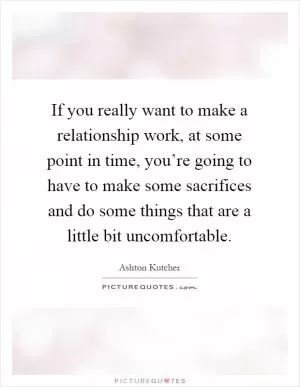 If you really want to make a relationship work, at some point in time, you’re going to have to make some sacrifices and do some things that are a little bit uncomfortable Picture Quote #1
