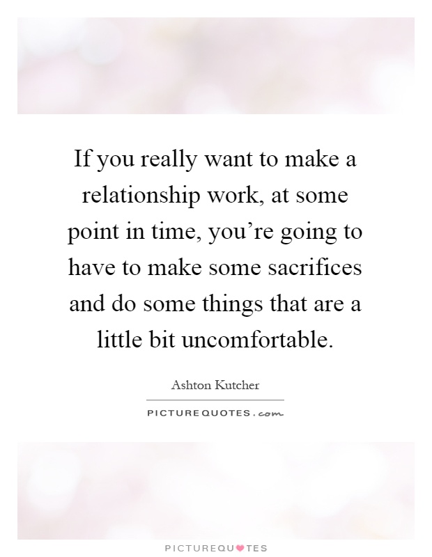 If you really want to make a relationship work, at some point in time, you're going to have to make some sacrifices and do some things that are a little bit uncomfortable Picture Quote #1