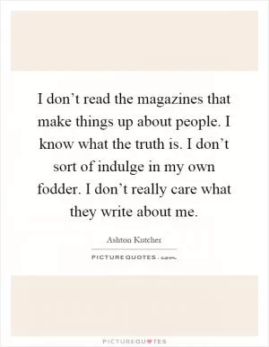 I don’t read the magazines that make things up about people. I know what the truth is. I don’t sort of indulge in my own fodder. I don’t really care what they write about me Picture Quote #1