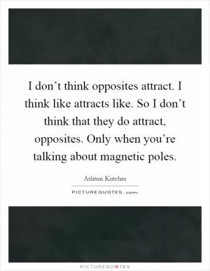 I don’t think opposites attract. I think like attracts like. So I don’t think that they do attract, opposites. Only when you’re talking about magnetic poles Picture Quote #1
