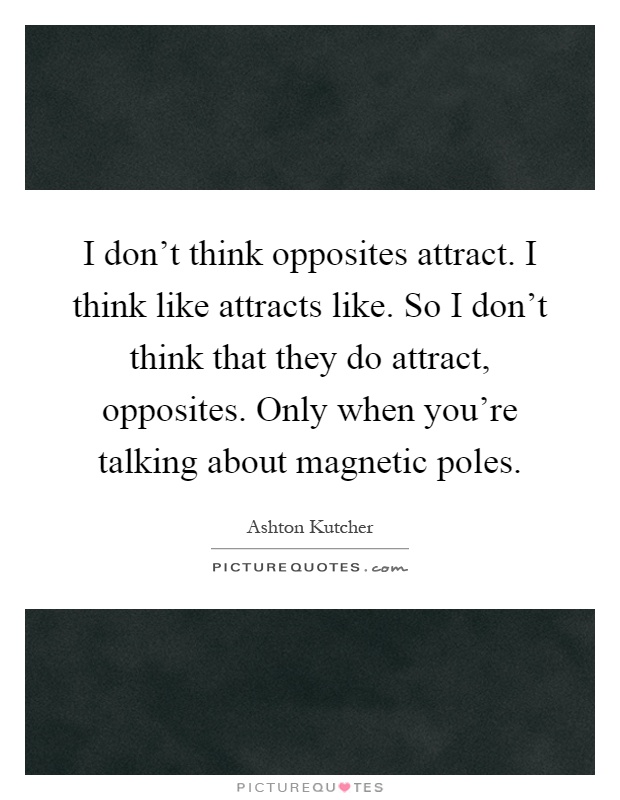 I don't think opposites attract. I think like attracts like. So I don't think that they do attract, opposites. Only when you're talking about magnetic poles Picture Quote #1