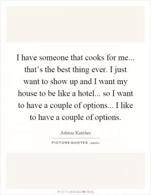 I have someone that cooks for me... that’s the best thing ever. I just want to show up and I want my house to be like a hotel... so I want to have a couple of options... I like to have a couple of options Picture Quote #1