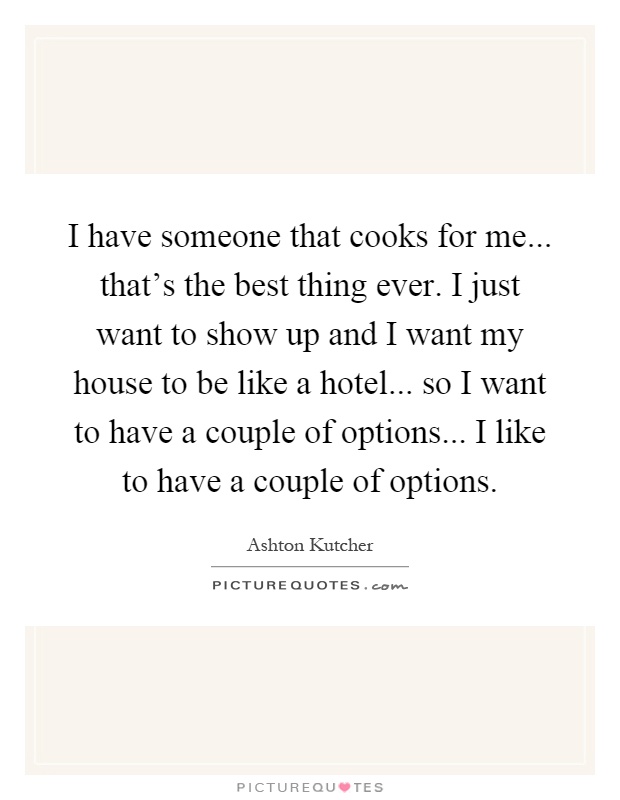 I have someone that cooks for me... that's the best thing ever. I just want to show up and I want my house to be like a hotel... so I want to have a couple of options... I like to have a couple of options Picture Quote #1