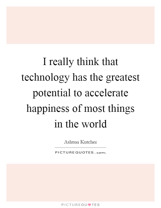 I really think that technology has the greatest potential to accelerate happiness of most things in the world Picture Quote #1