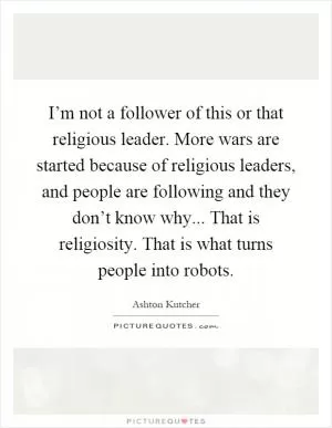 I’m not a follower of this or that religious leader. More wars are started because of religious leaders, and people are following and they don’t know why... That is religiosity. That is what turns people into robots Picture Quote #1