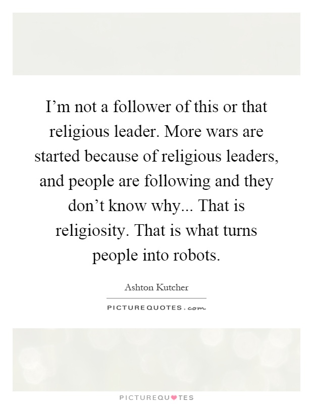 I'm not a follower of this or that religious leader. More wars are started because of religious leaders, and people are following and they don't know why... That is religiosity. That is what turns people into robots Picture Quote #1