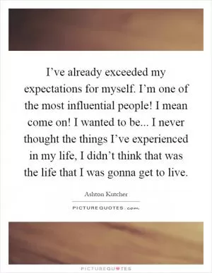 I’ve already exceeded my expectations for myself. I’m one of the most influential people! I mean come on! I wanted to be... I never thought the things I’ve experienced in my life, I didn’t think that was the life that I was gonna get to live Picture Quote #1