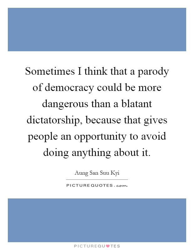 Sometimes I think that a parody of democracy could be more dangerous than a blatant dictatorship, because that gives people an opportunity to avoid doing anything about it Picture Quote #1