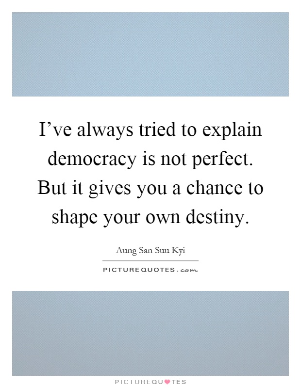 I've always tried to explain democracy is not perfect. But it gives you a chance to shape your own destiny Picture Quote #1