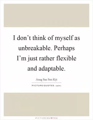 I don’t think of myself as unbreakable. Perhaps I’m just rather flexible and adaptable Picture Quote #1