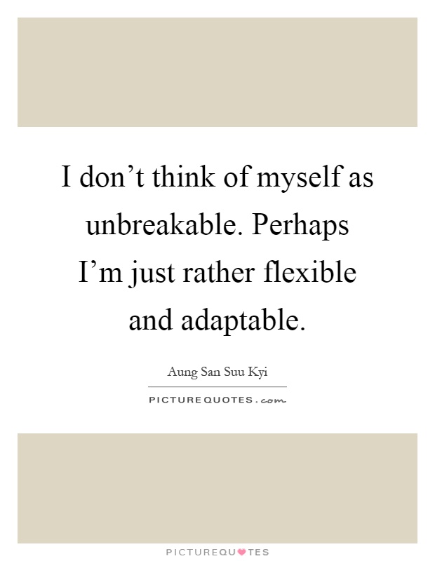 I don't think of myself as unbreakable. Perhaps I'm just rather flexible and adaptable Picture Quote #1