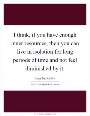 I think, if you have enough inner resources, then you can live in isolation for long periods of time and not feel diminished by it Picture Quote #1