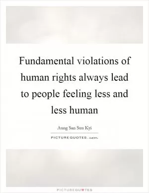 Fundamental violations of human rights always lead to people feeling less and less human Picture Quote #1