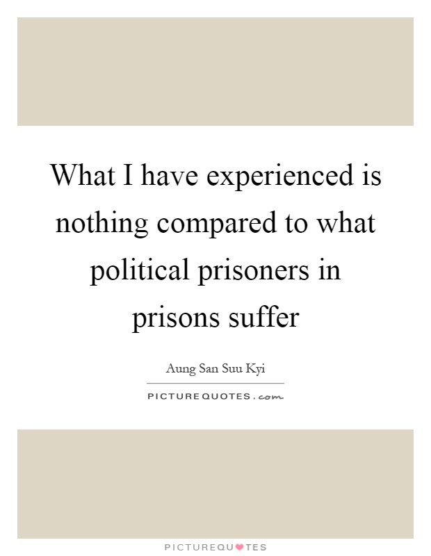 What I have experienced is nothing compared to what political prisoners in prisons suffer Picture Quote #1