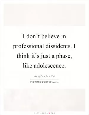 I don’t believe in professional dissidents. I think it’s just a phase, like adolescence Picture Quote #1